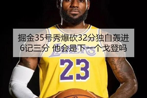 掘金35号秀爆砍32分独自轰进6记三分 他会是下一个戈登吗