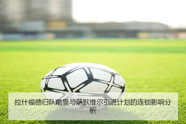 拉什福德归队前景与萨默维尔引进计划的连锁影响分析