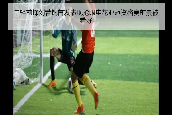 年轻前锋刘若钒首发表现抢眼申花亚冠资格赛前景被看好