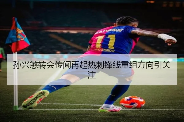 孙兴慜转会传闻再起热刺锋线重组方向引关注