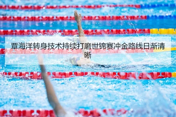 覃海洋转身技术持续打磨世锦赛冲金路线日渐清晰