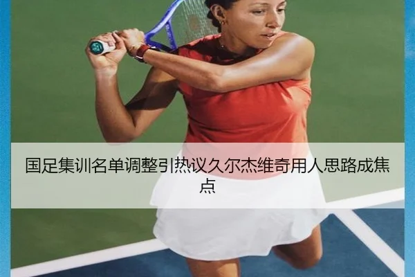 国足集训名单调整引热议久尔杰维奇用人思路成焦点