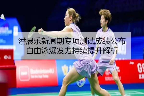 潘展乐新周期专项测试成绩公布 自由泳爆发力持续提升解析