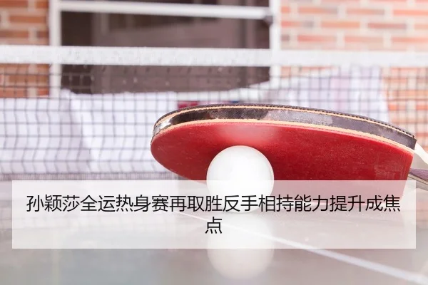 孙颖莎全运热身赛再取胜反手相持能力提升成焦点